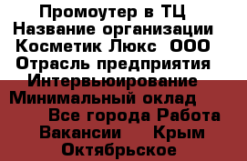 Промоутер в ТЦ › Название организации ­ Косметик Люкс, ООО › Отрасль предприятия ­ Интервьюирование › Минимальный оклад ­ 22 000 - Все города Работа » Вакансии   . Крым,Октябрьское